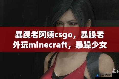 非凡csgo暴躁小阿姨：在游戏世界中释放无限激情